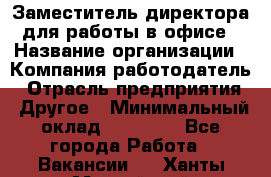 Заместитель директора для работы в офисе › Название организации ­ Компания-работодатель › Отрасль предприятия ­ Другое › Минимальный оклад ­ 45 000 - Все города Работа » Вакансии   . Ханты-Мансийский,Нефтеюганск г.